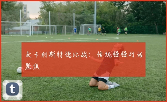 麦卡利斯特德比战：传统强强对话聚焦