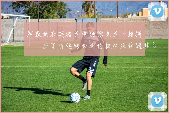 阿森纳和英格兰中场德克兰·赖斯回应了自他转会北伦敦以来伴随其迅速崛起的 viral“氛围掌控者”梗