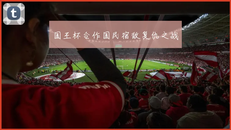 国王杯合作国民宿敌复仇之战