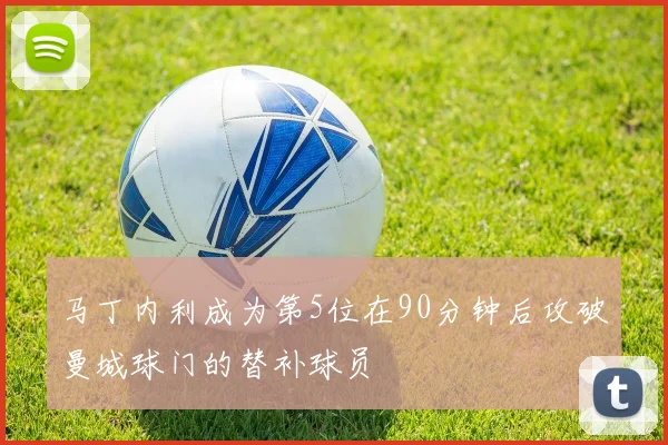 马丁内利成为第5位在90分钟后攻破曼城球门的替补球员