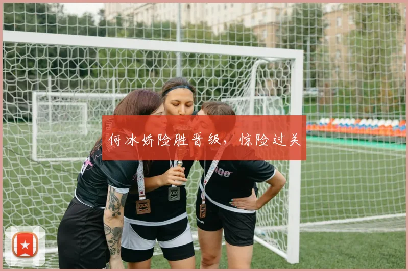 何冰娇险胜晋级，惊险过关