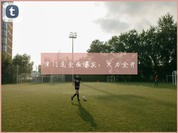 津门虎全面爆发，火力全开