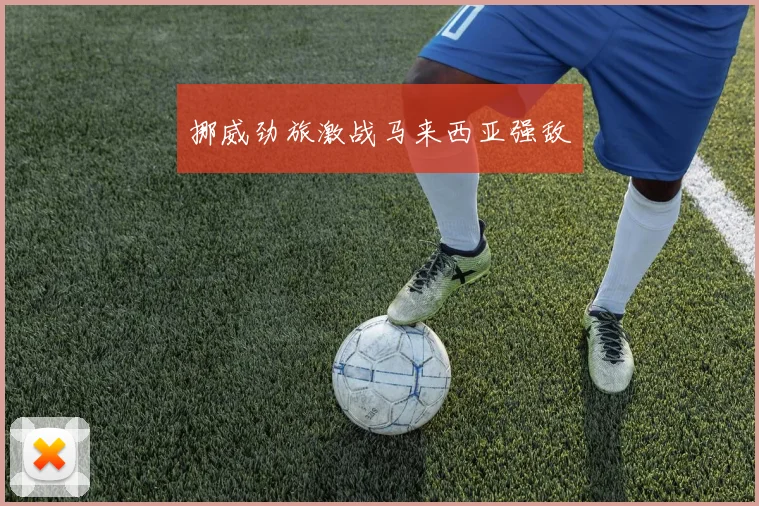挪威劲旅激战马来西亚强敌