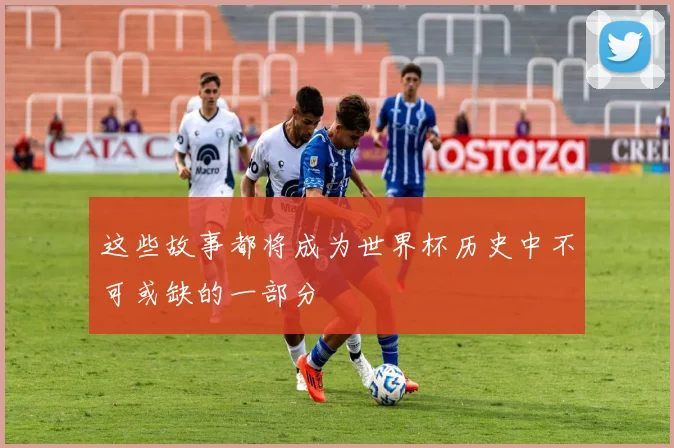这些故事都将成为世界杯历史中不可或缺的一部分