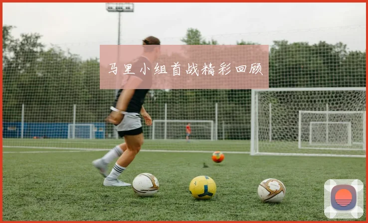 马里小组首战精彩回顾