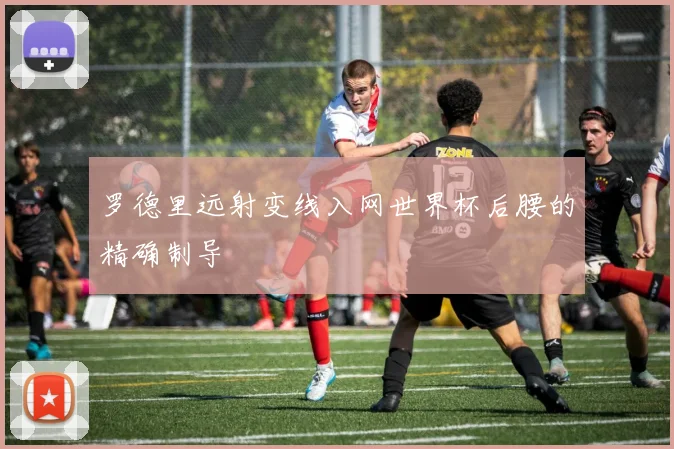 罗德里远射变线入网世界杯后腰的精确制导