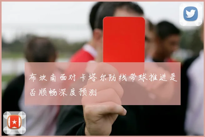 布坎南面对卡塔尔防线带球推进是否顺畅深度预测