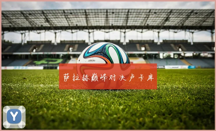 萨拉赫巅峰对决卢卡库