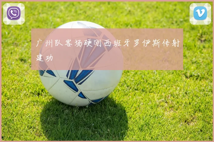 广州队客场硬刚西班牙罗伊斯传射建功