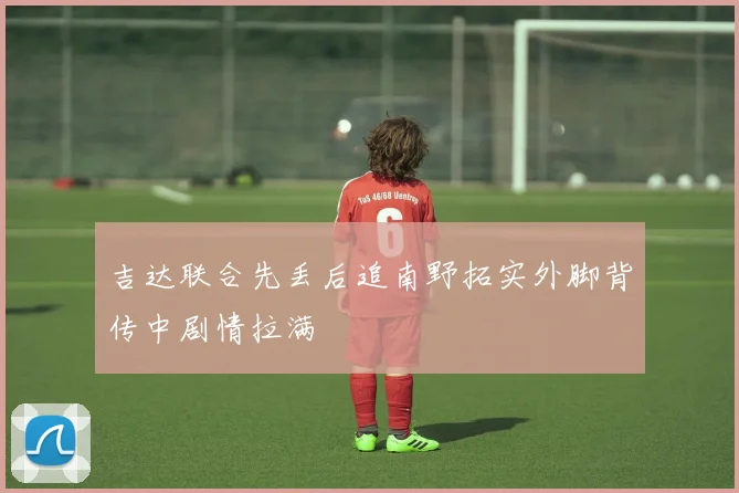 吉达联合先丢后追南野拓实外脚背传中剧情拉满