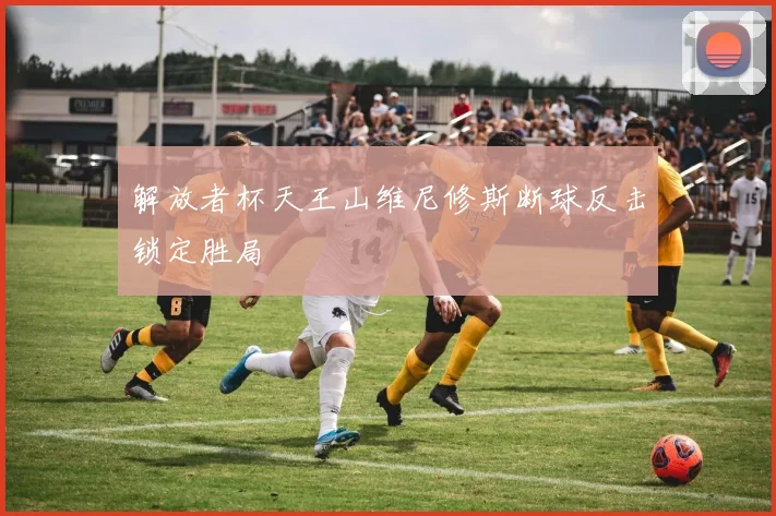 解放者杯天王山维尼修斯断球反击锁定胜局
