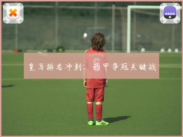 皇马排名冲刺：西甲争冠关键战