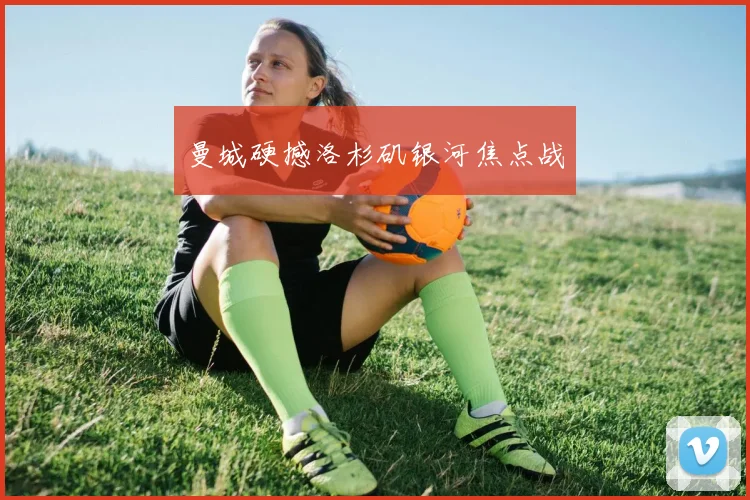 曼城硬撼洛杉矶银河焦点战
