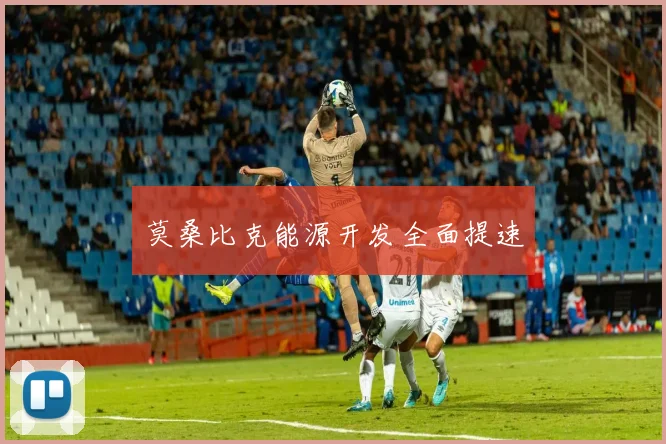 莫桑比克能源开发全面提速
