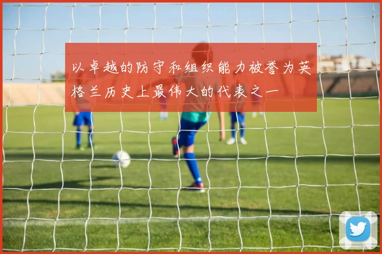 以卓越的防守和组织能力被誉为英格兰历史上最伟大的代表之一