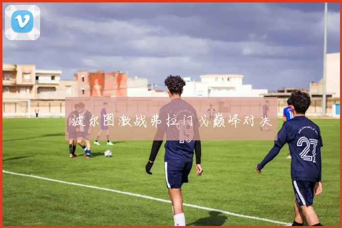 波尔图激战弗拉门戈巅峰对决