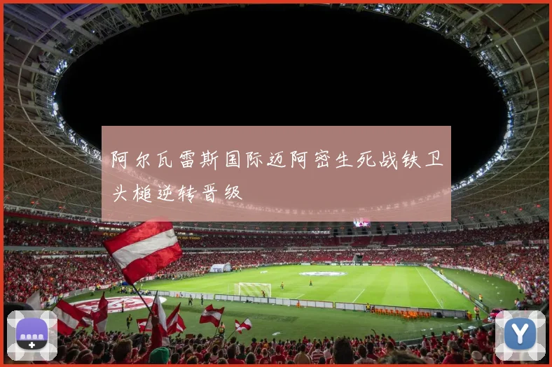 阿尔瓦雷斯国际迈阿密生死战铁卫头槌逆转晋级