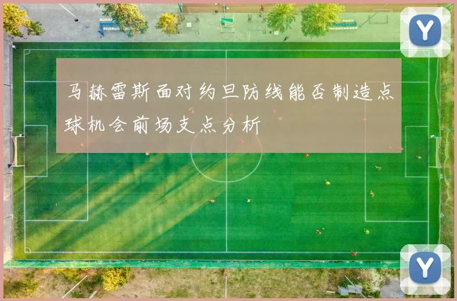 马赫雷斯面对约旦防线能否制造点球机会前场支点分析