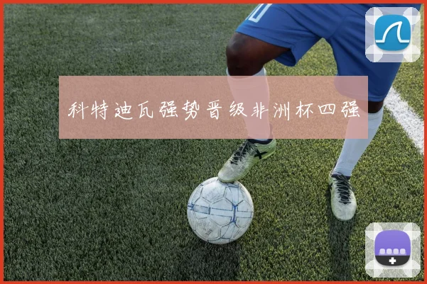 科特迪瓦强势晋级非洲杯四强