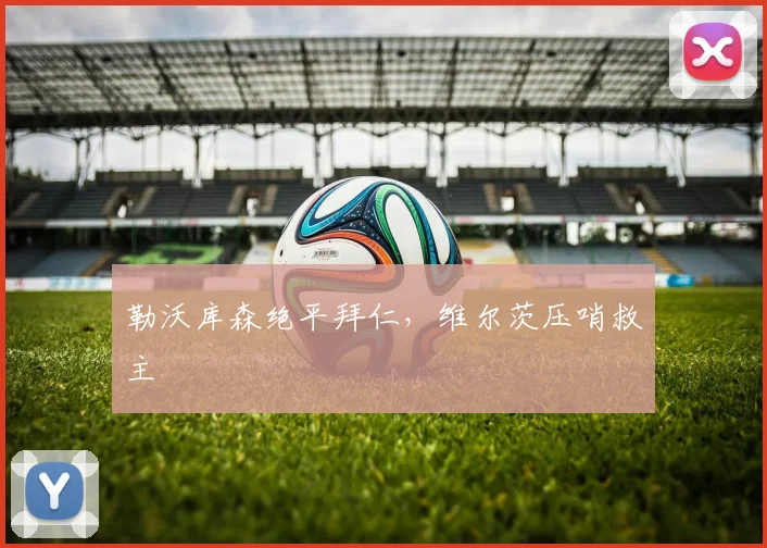 勒沃库森绝平拜仁，维尔茨压哨救主