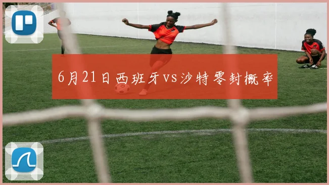 6月21日西班牙vs沙特零封概率