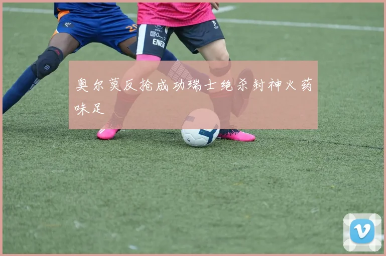 奥尔莫反抢成功瑞士绝杀封神火药味足