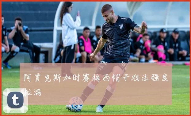 阿贾克斯加时赛梅西帽子戏法强度拉满