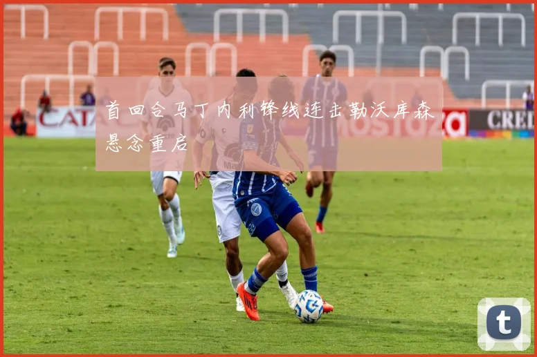 首回合马丁内利锋线连击勒沃库森悬念重启