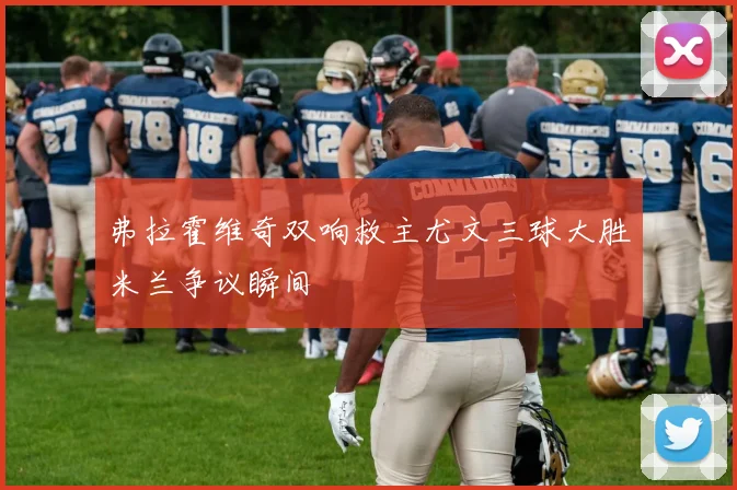 弗拉霍维奇双响救主尤文三球大胜米兰争议瞬间