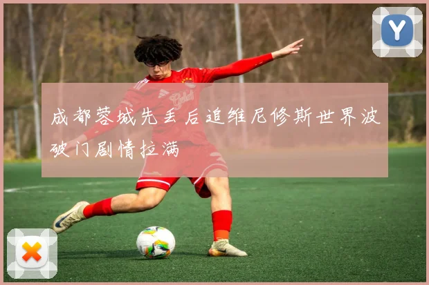 成都蓉城先丢后追维尼修斯世界波破门剧情拉满