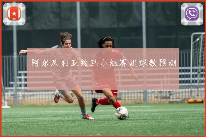阿尔及利亚约旦小组赛进球数预测