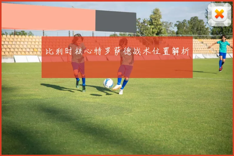 比利时核心特罗萨德战术位置解析