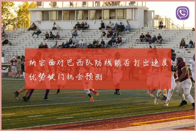 纳宗面对巴西队防线能否打出速度优势破门机会预测