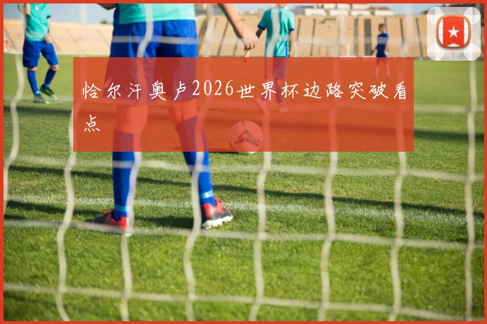 恰尔汗奥卢2026世界杯边路突破看点