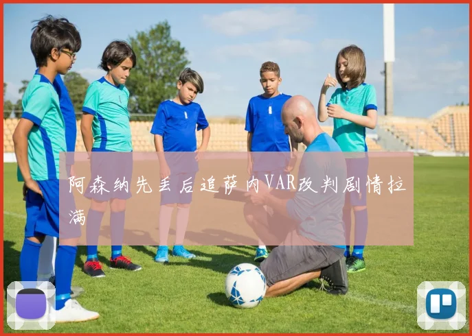 阿森纳先丢后追萨内VAR改判剧情拉满