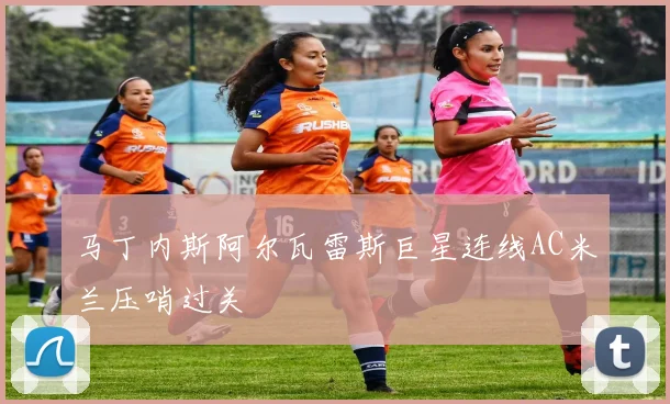马丁内斯阿尔瓦雷斯巨星连线AC米兰压哨过关