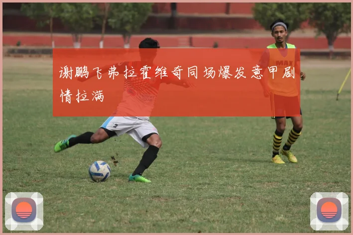 谢鹏飞弗拉霍维奇同场爆发意甲剧情拉满