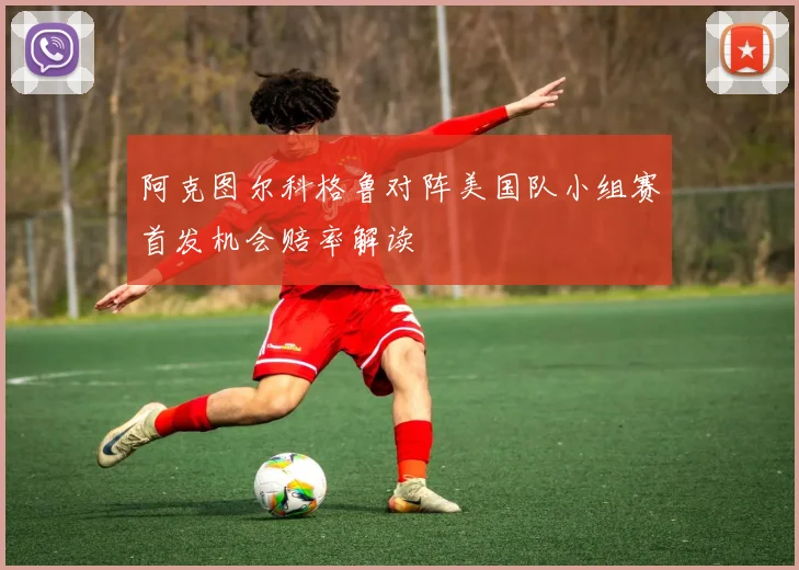 阿克图尔科格鲁对阵美国队小组赛首发机会赔率解读
