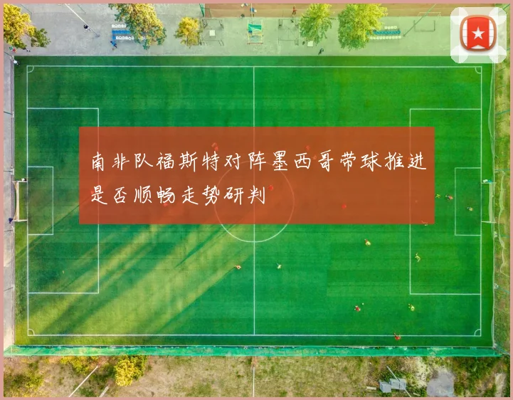 南非队福斯特对阵墨西哥带球推进是否顺畅走势研判
