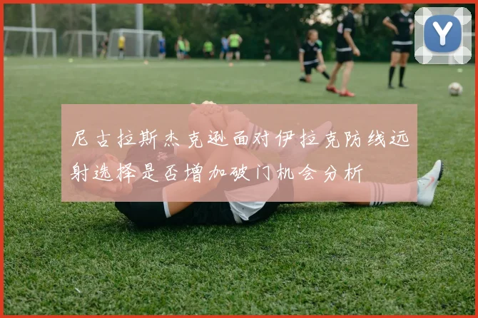 尼古拉斯杰克逊面对伊拉克防线远射选择是否增加破门机会分析