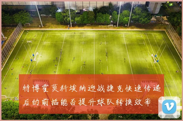 特博霍莫科埃纳迎战捷克快速传递后的前插能否提升球队转换效率