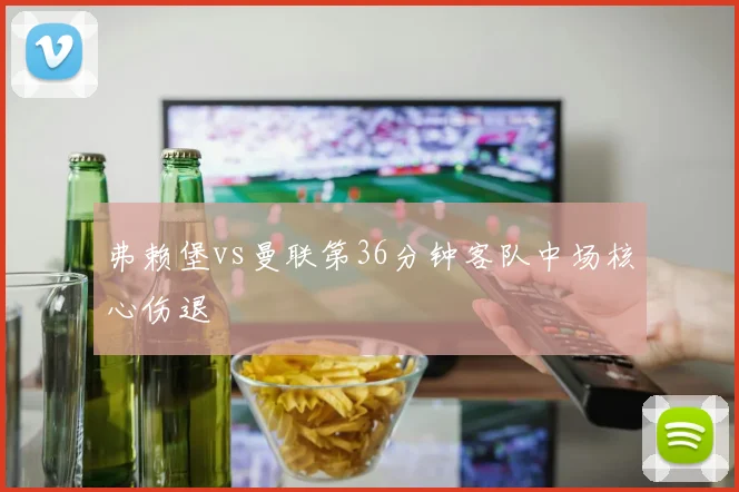 弗赖堡vs曼联第36分钟客队中场核心伤退