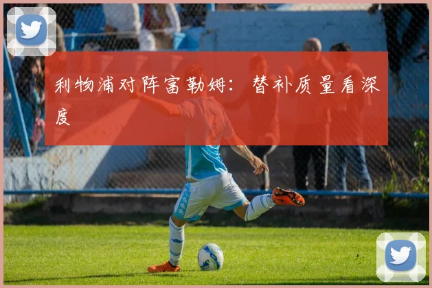 利物浦对阵富勒姆：替补质量看深度