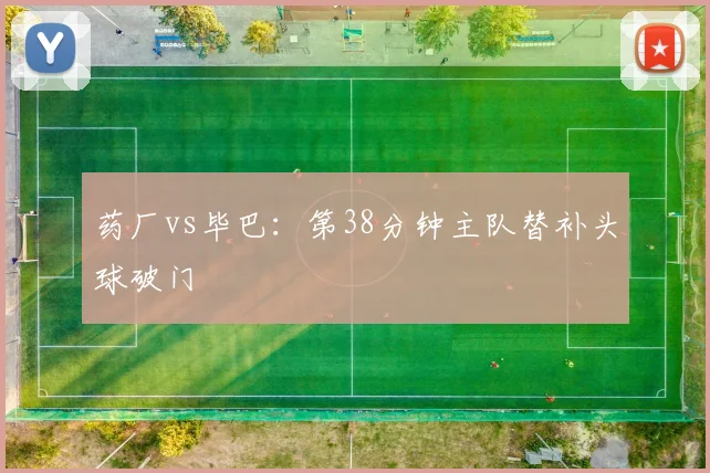 药厂vs毕巴：第38分钟主队替补头球破门