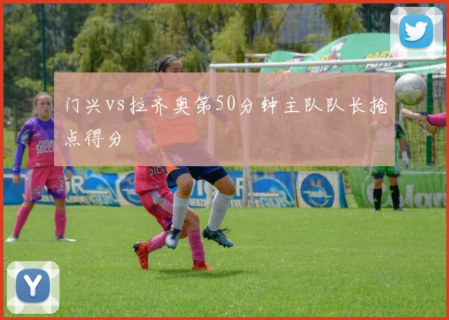 门兴vs拉齐奥第50分钟主队队长抢点得分