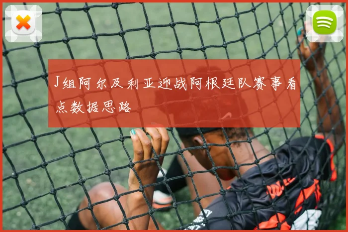 J组阿尔及利亚迎战阿根廷队赛事看点数据思路