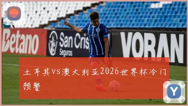 土耳其vs澳大利亚2026世界杯冷门预警