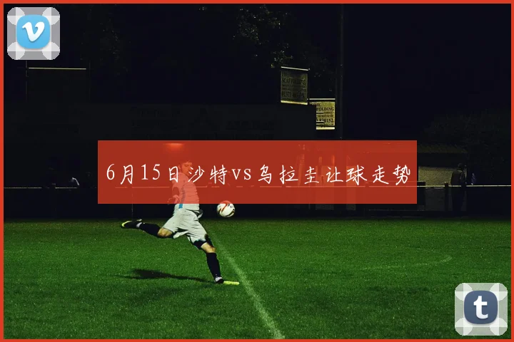 6月15日沙特vs乌拉圭让球走势