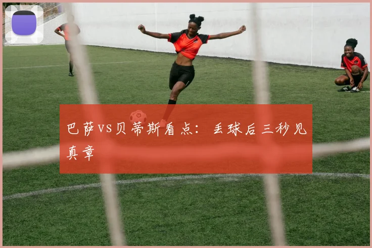 巴萨vs贝蒂斯看点：丢球后三秒见真章