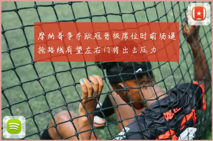 摩纳哥争夺欧冠晋级席位时前场逼抢路线有望左右门将出击压力